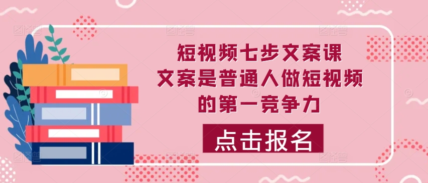 短视频七步文案课，文案是普通人做短视频的第一竞争力，如何写出划不走的文案-苍穹网创