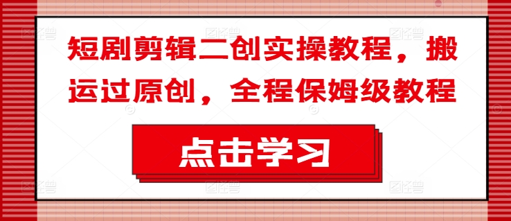 短剧剪辑二创实操教程，搬运过原创，全程保姆级教程-苍穹网创