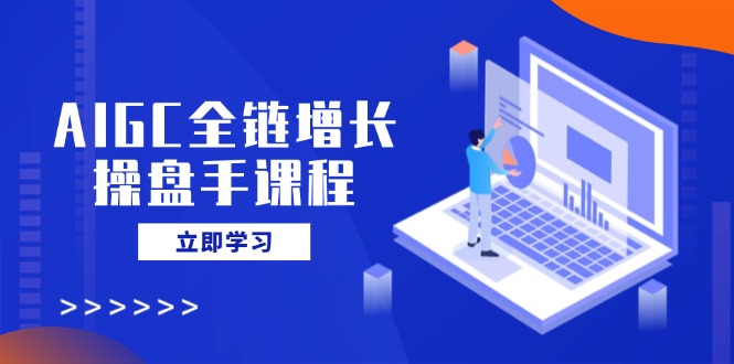 AIGC全链增长操盘手课程，从AI基础到私有化应用，轻松驾驭AI助力营销-苍穹网创