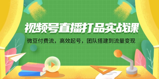 视频号直播打品实战课：微 豆 付 费 流，高效起号，团队搭建到流量变现-苍穹网创