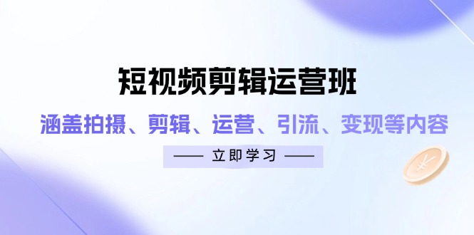 短视频剪辑运营班：涵盖拍摄、剪辑、运营、引流、变现等内容-苍穹网创