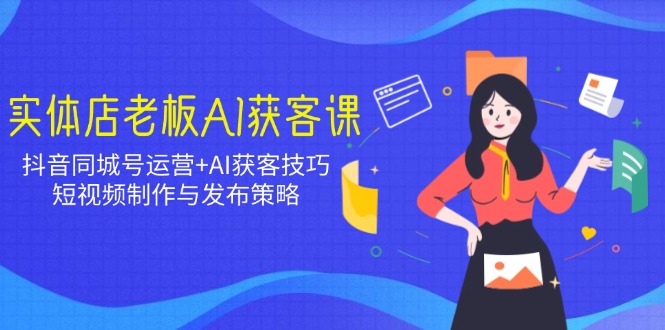 实体店老板AI获客课：抖音同城号运营+AI获客技巧，短视频制作与发布策略-苍穹网创