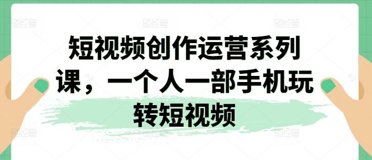 短视频创作运营系列课，一个人一部手机玩转短视频-苍穹网创