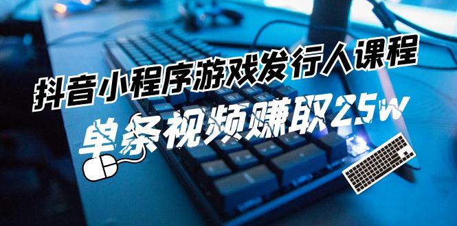 抖音小程序游戏发行人课程：带你玩转游戏任务变现，单条视频赚取25w-苍穹网创