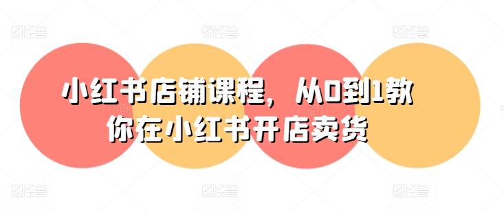 小红书店铺课程，从0到1教你在小红书开店卖货-苍穹网创
