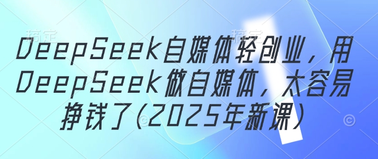 DeepSeek自媒体轻创业，用DeepSeek做自媒体，太容易挣钱了(2025年新课)-苍穹网创