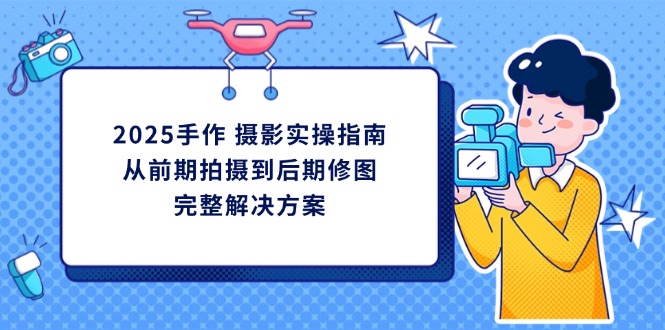 2025手作 摄影实操指南，从前期拍摄到后期修图的完整解决方案-苍穹网创