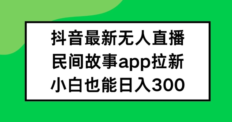 抖音无人直播，民间故事APP拉新，小白也能日入300+【揭秘】-苍穹网创