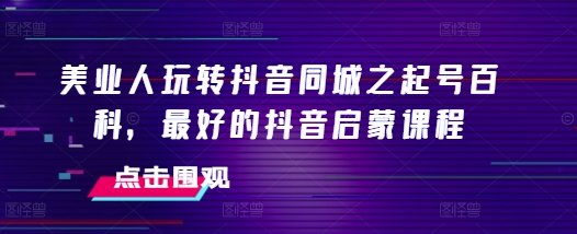 美业人玩转抖音同城之起号百科，最好的抖音启蒙课程-苍穹网创