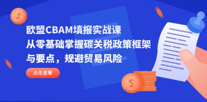 欧盟CBAM填报实战课，从零基础掌握碳关税政策框架与要点，规避贸易风险-苍穹网创
