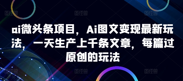 ai微头条项目，Ai图文变现最新玩法，一天生产上千条文章，每篇过原创的玩法-苍穹网创