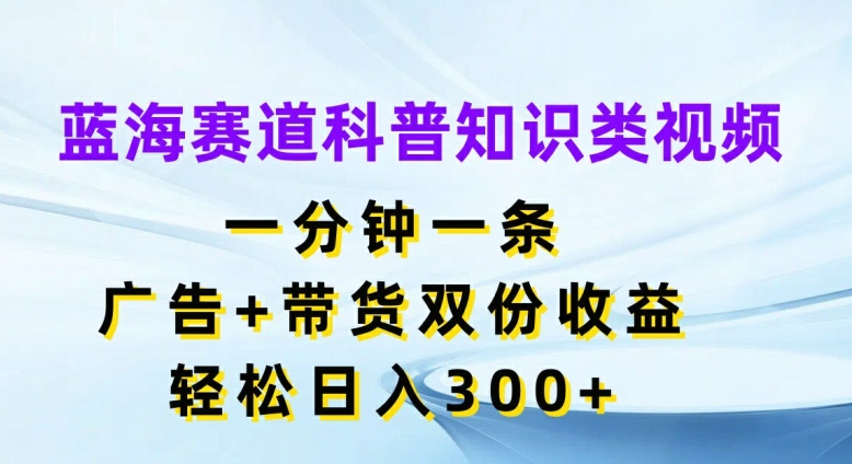 蓝海赛道科普知识类视频，一分钟一条，广告+带货双份收益，轻松日入300+【揭秘】-苍穹网创
