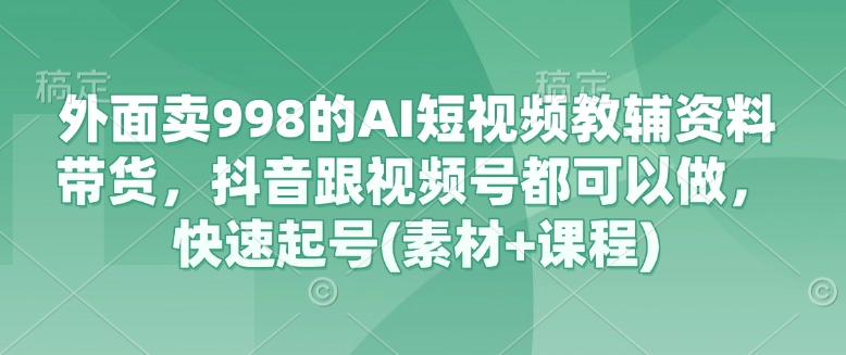 外面卖998的AI短视频教辅资料带货，抖音跟视频号都可以做，快速起号(素材+课程)-苍穹网创