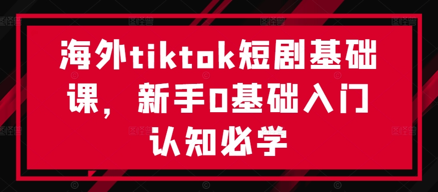 海外tiktok短剧基础课，新手0基础入门认知必学-苍穹网创