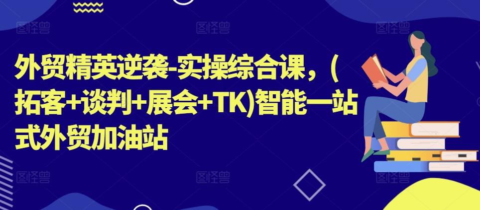 外贸精英逆袭-实操综合课，(拓客+谈判+展会+TK)智能一站式外贸加油站-苍穹网创