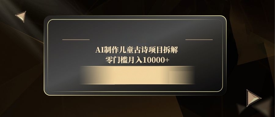 AI制作儿童古诗项目拆解，零门槛月入10000+-苍穹网创
