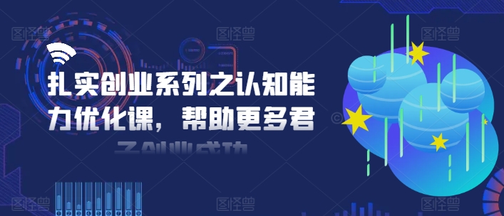 扎实创业系列之认知能力优化课，帮助更多君子创业成功-苍穹网创