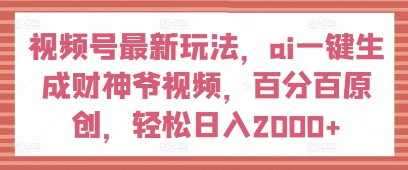 视频号最新玩法，ai一键生成财神爷视频，百分百原创，轻松日入2000+【揭秘】-苍穹网创