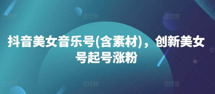 抖音美女音乐号(含素材)，创新美女号起号涨粉-苍穹网创