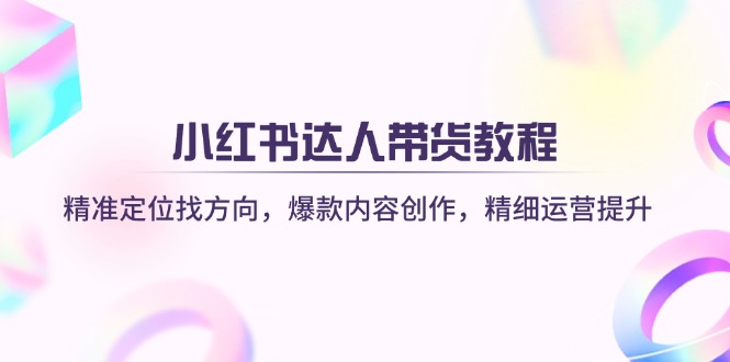 小红书达人带货教程：精准定位找方向，爆款内容创作，精细运营提升-苍穹网创