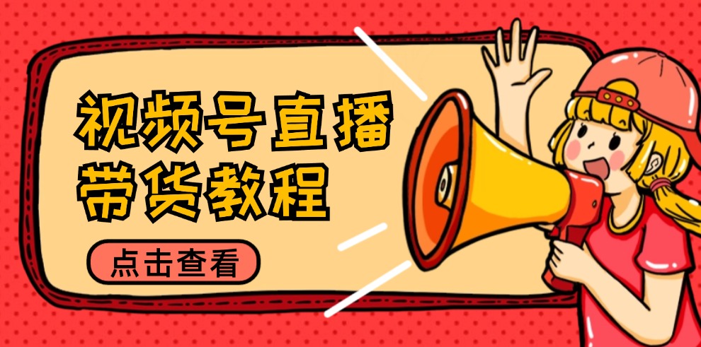 视频号直播带货教程：选品思路与话术拆解/掌握多种带货套路/提升直播效果-苍穹网创