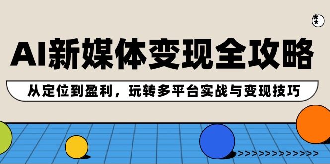 AI新媒体变现全攻略：从定位到盈利，玩转多平台实战与变现技巧-苍穹网创