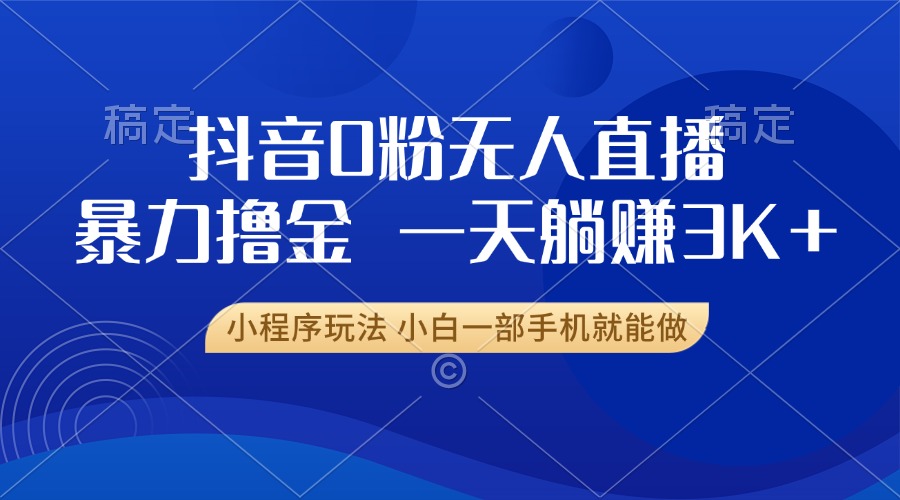 抖音0粉无人直播暴力掘金，一天躺赚3K+，小白一部手机就能做-苍穹网创