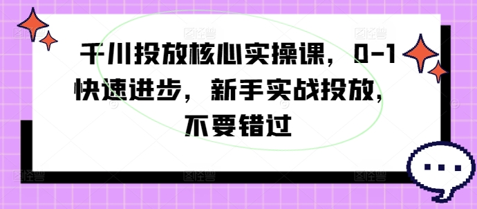 千川投放核心实操课，0-1快速进步，新手实战投放，不要错过-苍穹网创