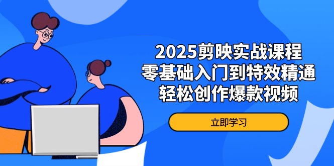 2025剪映实战课程，零基础入门到特效精通，轻松创作爆款视频-苍穹网创
