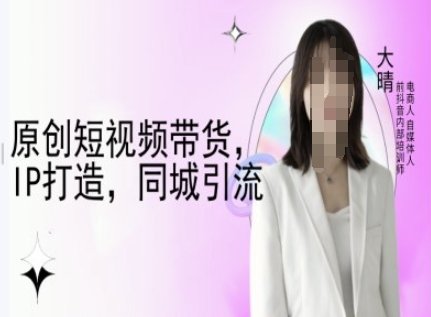 原创短视频带货，IP打造，同城引流-大晴自媒体教程-苍穹网创