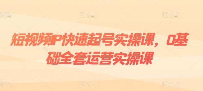 短视频IP快速起号实操课，0基础全套运营实操课，爆款内容设计+粉丝运营+内容变现-苍穹网创