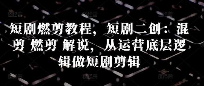 短剧燃剪教程，短剧二创：混剪 燃剪 解说，从运营底层逻辑做短剧剪辑-苍穹网创