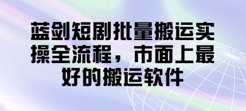 蓝剑短剧批量搬运实操全流程，市面上最好的搬运软件-苍穹网创