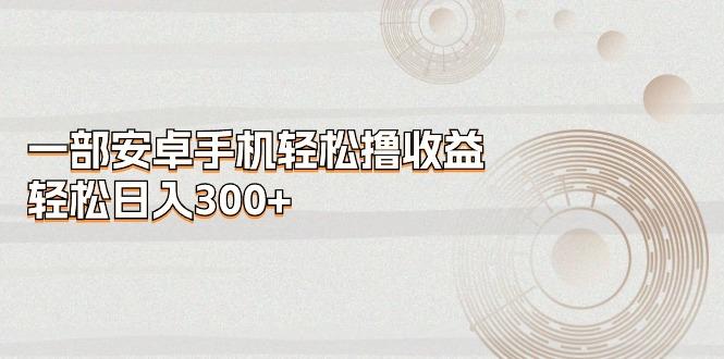 一部安卓手机轻松撸收益，轻松日入300+-苍穹网创