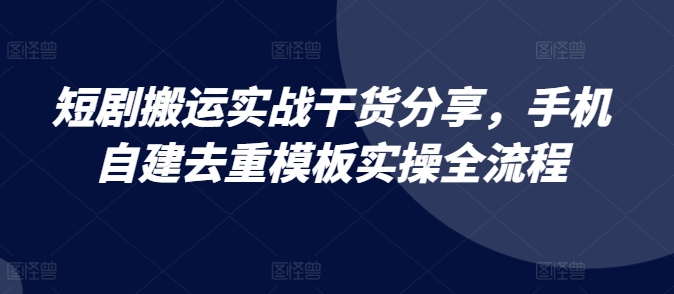 短剧搬运实战干货分享，手机自建去重模板实操全流程-苍穹网创