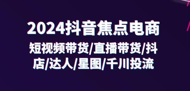 2024抖音焦点电商：短视频带货/直播带货/抖店/达人/星图/千川投流/32节课-苍穹网创