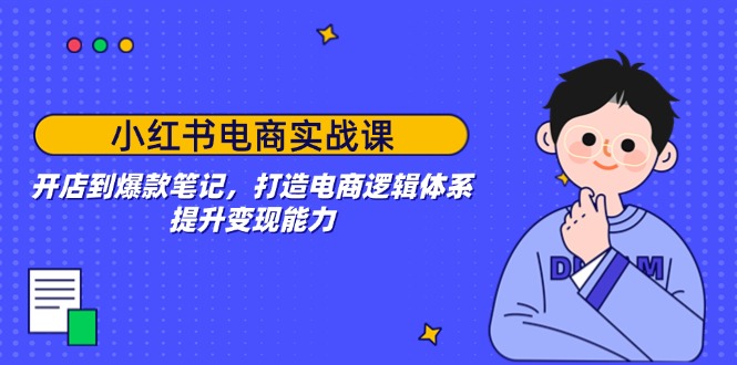 小红书电商实战课：开店到爆款笔记，打造电商逻辑体系，提升变现能力-苍穹网创