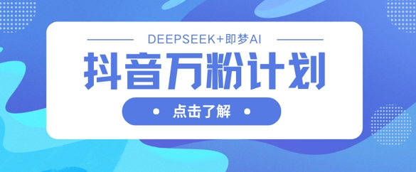 抖音万粉计划，利用DeepSeek+即梦AI生成视频，快速涨到万粉-苍穹网创