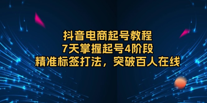 抖音电商起号教程，7天掌握起号4阶段，精准标签打法，突破百人在线-苍穹网创