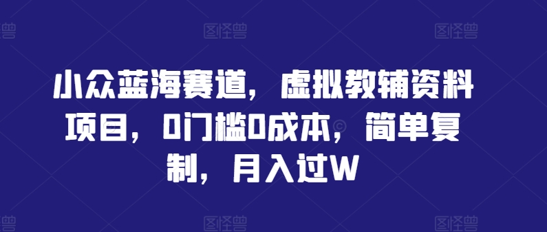 小众蓝海赛道，虚拟教辅资料项目，0门槛0成本，简单复制，月入过W【揭秘】-苍穹网创