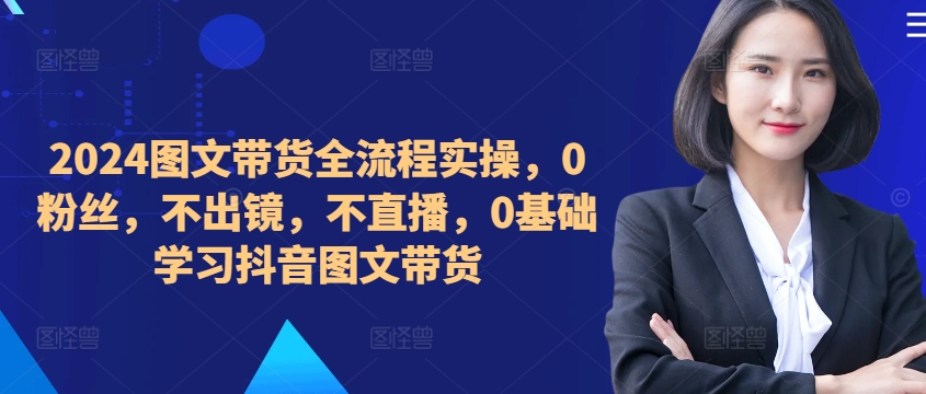 ​​​​​​2024图文带货全流程实操，0粉丝，不出镜，不直播，0基础学习抖音图文带货-苍穹网创