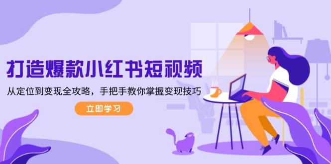 打造爆款小红书短视频，从定位到变现全攻略，手把手教你掌握变现技巧-苍穹网创