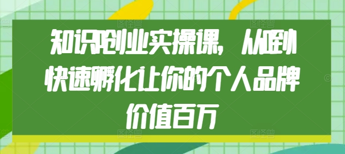知识IP创业实操课，从0到1快速孵化让你的个人品牌价值百万-苍穹网创