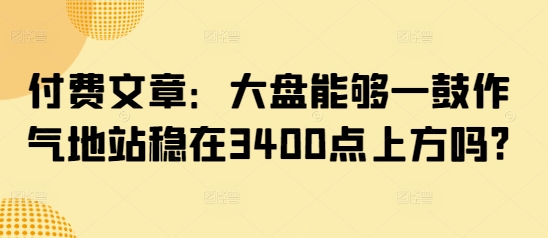 付费文章：大盘能够一鼓作气地站稳在3400点上方吗?-苍穹网创