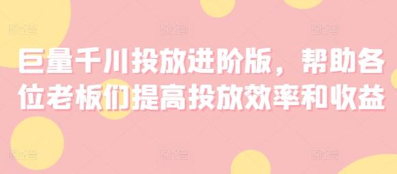 巨量千川投放进阶版，帮助各位老板们提高投放效率和收益-苍穹网创