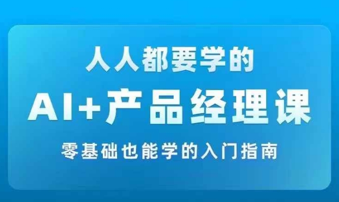 AI +产品经理实战项目必修课，从零到一教你学ai，零基础也能学的入门指南-苍穹网创