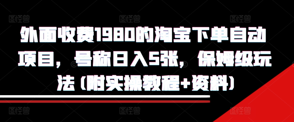 外面收费1980的淘宝下单自动项目，号称日入5张，保姆级玩法(附实操教程+资料)【揭秘】-苍穹网创