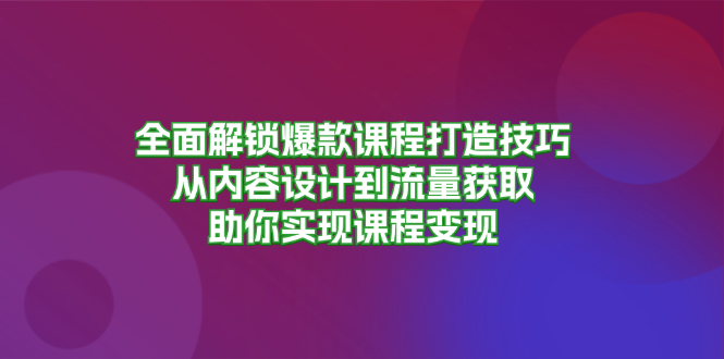 全面解锁爆款课程打造技巧，从内容设计到流量获取，助你实现课程变现-苍穹网创
