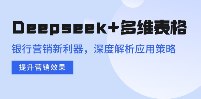 Deepseek+多维表格，银行营销新利器，深度解析应用策略，提升营销效果-苍穹网创