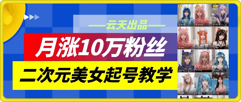 云天二次元美女起号教学，月涨10万粉丝，不判搬运-苍穹网创